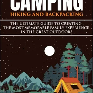 Family Camping, Hiking, and Backpacking: The Ultimate Guide to Creating the Most Memorable Family Experience in the Great Outdoors