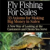 Fly Fishing For Sales: Learn the Axioms of Selling Sharp Steel Hooks to Fish and You Can Make Big Money in Sales