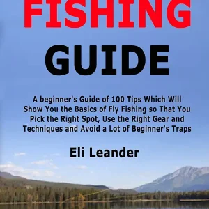 Fly Fishing Guide: A beginner's Guide of 100 Tips Which Will Show You the Basics of Fly Fishing so That You Pick the Right Spot, Use the Right Gear and Techniques and Avoid a Lot of Beginner's Traps