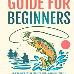 Fly Fishing Guide For Beginners: How To Choose The Perfect Gear, Master Essential Skills, and Catch More Fish with Confidence (Fly-Fishing Mastery)