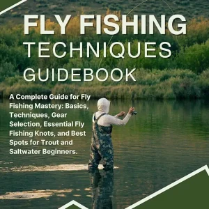 FLY FISHING TECHNIQUES GUIDEBOOK: A Complete Guide for Fly Fishing Mastery: Basics, Techniques, Gear Selection, Essential Fly Fishing Knots, and Best Spots for Trout and Saltwater Beginners.