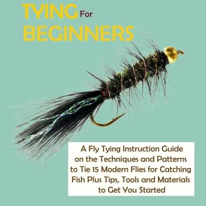 Fly Tying for Beginners: A Fly Tying Instruction Guide on the Techniques and Patterns to Tie 15 Modern Flies for Catching Fish Plus Tips, Tools and Materials to Get You Started