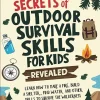 Secrets of Outdoor Survival Skills for Kids Revealed: Learn How to Make a Fire, Build a Shelter, Find Water and Other Skills to Survive the Wilderness