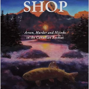 The Fly Shop: Arson, Murder, and Hijinks in the Canadian Rockies