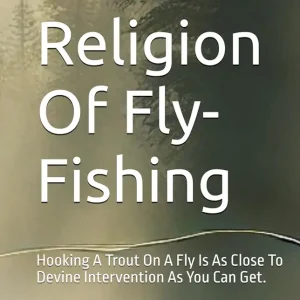 The Religion Of Fly-Fishing: Hooking A Trout On A Fly Is As Close To Devine Intervention As You Can Get.
